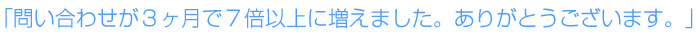 問い合わせが３ヶ月で７倍以上に増えました。ありがとうございます。 